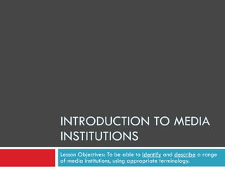 INTRODUCTION TO MEDIA INSTITUTIONS Lesson Objectives: To be able to  identify  and  describe  a range of media institutions, using appropriate terminology. 