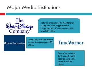 Major Media Institutions In terms of revenue The Walt Disney Company is the biggest media conglomerate.  It’s revenue in 2...
