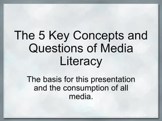 The 5 Key Concepts and Questions of Media Literacy The basis for this presentation and the consumption of all media. 