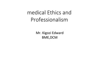 medical Ethics and
Professionalism
Mr. Kigozi Edward
BME,DCM
 