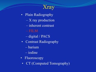 Xray
• Plain Radiography
– X ray production
– inherent contrast
– FILM
– digital / PACS
• Contrast Radiography
– barium
– iodine
• Fluoroscopy
• CT (Computed Tomography)
 
