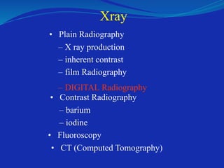Xray
• Plain Radiography
– X ray production
– inherent contrast
– film Radiography
– DIGITAL Radiography
• Contrast Radiography
– barium
– iodine
• Fluoroscopy
• CT (Computed Tomography)
 