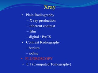 Xray
• Plain Radiography
– X ray production
– inherent contrast
– film
– digital / PACS
• Contrast Radiography
– barium
– iodine
• FLUOROSCOPY
• CT (Computed Tomography)
 
