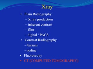 Xray
• Plain Radiography
– X ray production
– inherent contrast
– film
– digital / PACS
• Contrast Radiography
– barium
– iodine
• Fluoroscopy
• CT (COMPUTED TOMOGRAPHY)
 