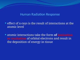 Human Radiation Response
 effect of x-rays is the result of interactions at the
atomic level
 atomic interactions take the form of ionization
or excitation of orbital electrons and result in
the deposition of energy in tissue
 