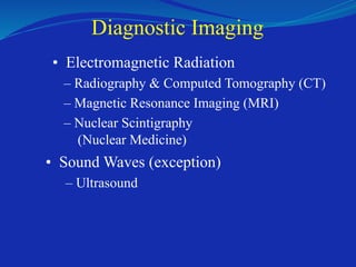 Diagnostic Imaging
• Electromagnetic Radiation
– Radiography & Computed Tomography (CT)
– Magnetic Resonance Imaging (MRI)
– Nuclear Scintigraphy
(Nuclear Medicine)
• Sound Waves (exception)
– Ultrasound
 