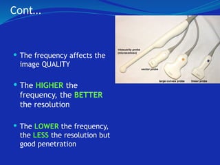 Cont…
 The frequency affects the
image QUALITY
 The HIGHER the
frequency, the BETTER
the resolution
 The LOWER the frequency,
the LESS the resolution but
good penetration
 