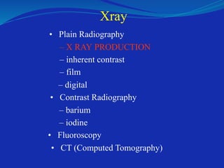 Xray
• Plain Radiography
– X RAY PRODUCTION
– inherent contrast
– film
– digital
• Contrast Radiography
– barium
– iodine
• Fluoroscopy
• CT (Computed Tomography)
 