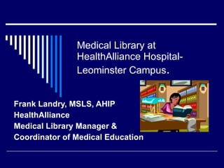 Medical Library at
               HealthAlliance Hospital-
               Leominster Campus.


Frank Landry, MSLS, AHIP
HealthAlliance
Medical Library Manager &
Coordinator of Medical Education
 