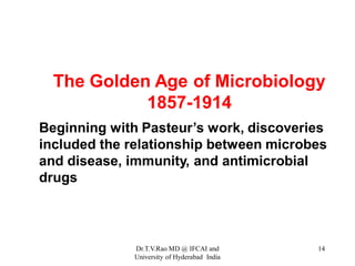 The Golden Age of Microbiology
1857-1914
Beginning with Pasteur’s work, discoveries
included the relationship between microbes
and disease, immunity, and antimicrobial
drugs
Dr.T.V.Rao MD @ IFCAI and
University of Hyderabad India
14
 