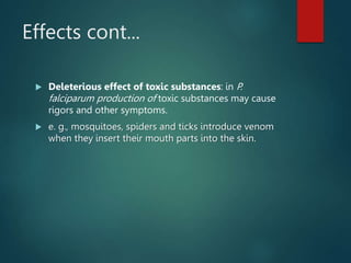 Effects cont...
 Deleterious effect of toxic substances: in P.
falciparum production of toxic substances may cause
rigors and other symptoms.
 e. g., mosquitoes, spiders and ticks introduce venom
when they insert their mouth parts into the skin.
 