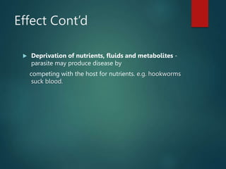 Effect Cont’d
 Deprivation of nutrients, fluids and metabolites -
parasite may produce disease by
competing with the host for nutrients. e.g. hookworms
suck blood.
 