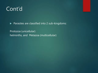 Cont’d
 Parasites are classified into 2 sub-kingdoms:
Protozoa (unicellular)
helminths, and Metazoa (multicellular)
 