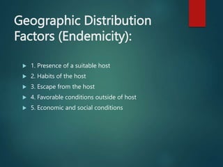 Geographic Distribution
Factors (Endemicity):
 1. Presence of a suitable host
 2. Habits of the host
 3. Escape from the host
 4. Favorable conditions outside of host
 5. Economic and social conditions
 