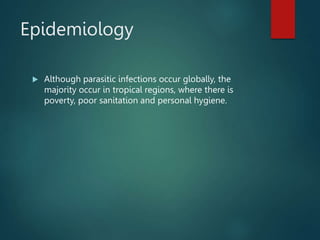 Epidemiology
 Although parasitic infections occur globally, the
majority occur in tropical regions, where there is
poverty, poor sanitation and personal hygiene.
 