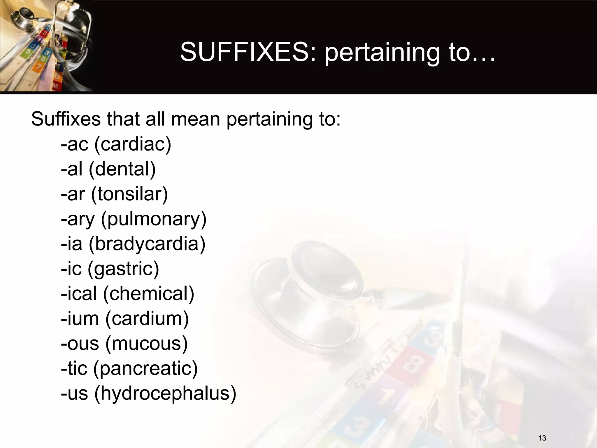 SUFFIXES: pertaining to… Suffixes that all mean pertaining to: -ac (cardiac) -al (dental) -ar (tonsilar) -ary (pulmonary) -ia (bradycardia) -ic (gastric) -ical (chemical) -ium (cardium) -ous (mucous) -tic (pancreatic) -us (hydrocephalus) 