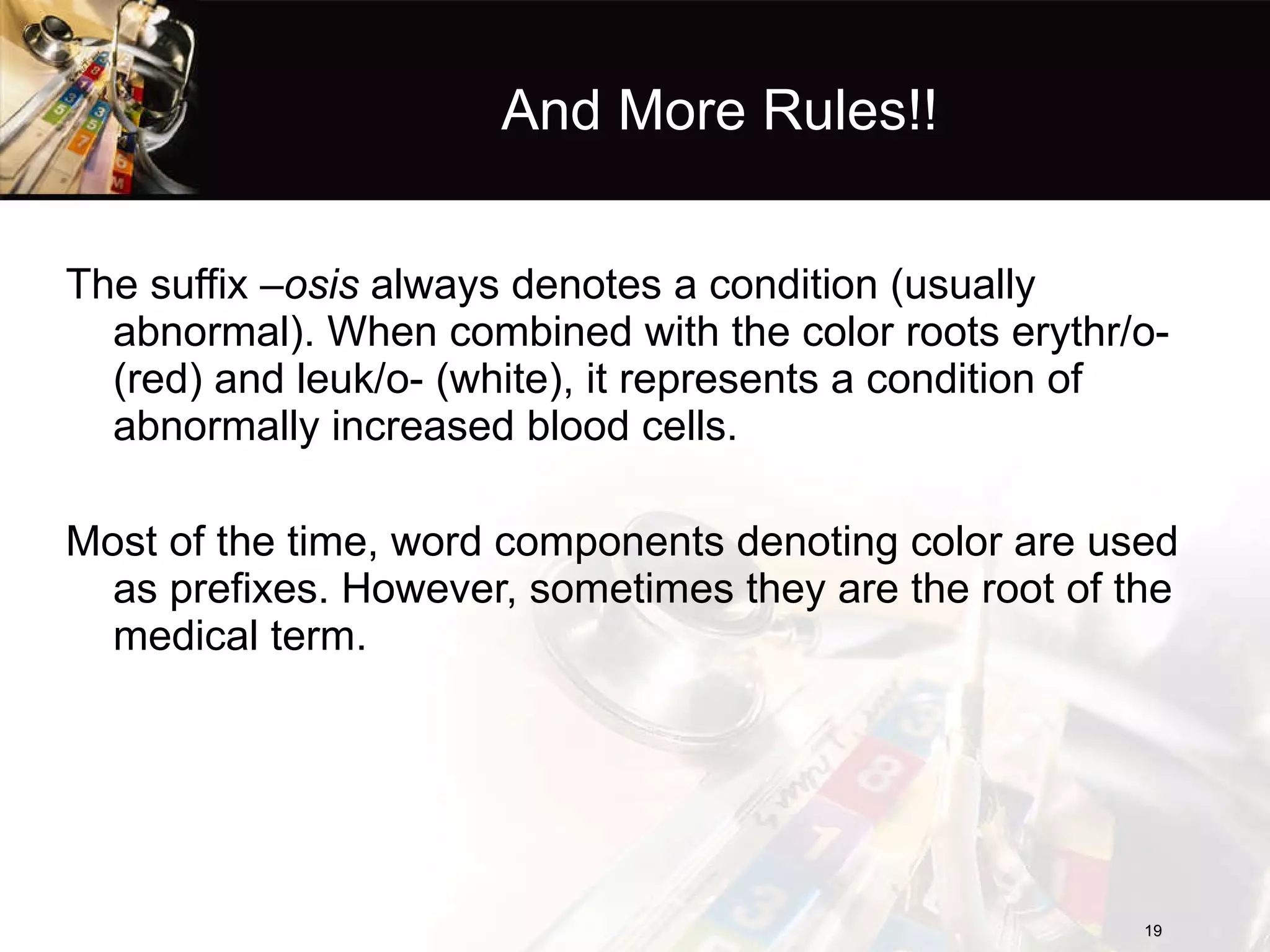 And More Rules!! The suffix  –osis  always denotes a condition (usually abnormal). When combined with the color roots erythr/o- (red) and leuk/o- (white), it represents a condition of abnormally increased blood cells. Most of the time, word components denoting color are used as prefixes. However, sometimes they are the root of the medical term. 