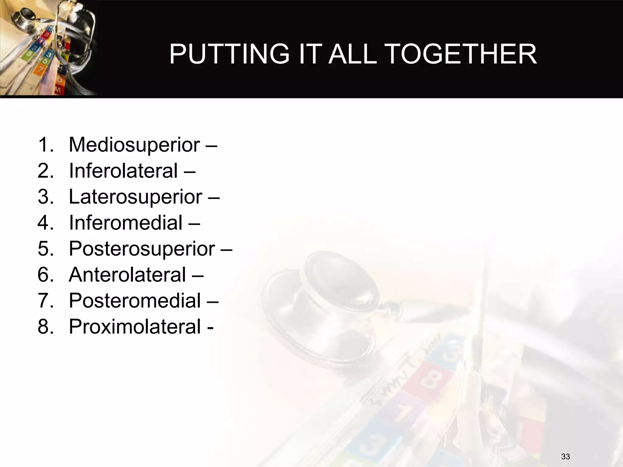 PUTTING IT ALL TOGETHER Mediosuperior – Inferolateral – Laterosuperior – Inferomedial – Posterosuperior – Anterolateral – Posteromedial – Proximolateral - 