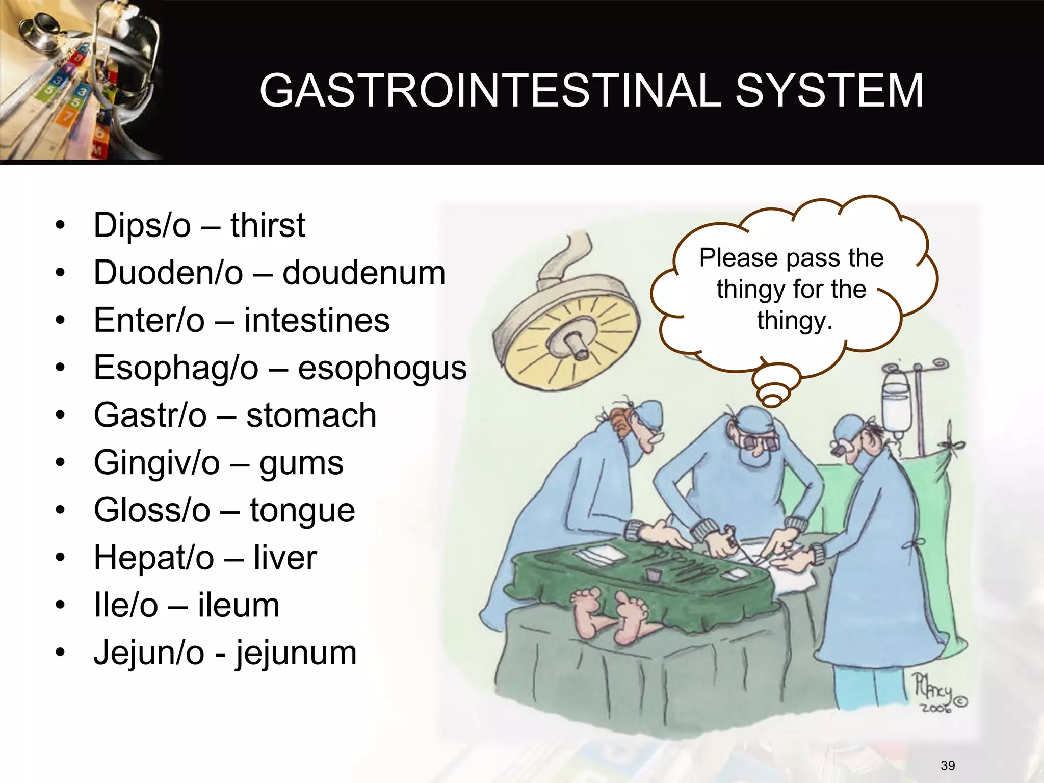 GASTROINTESTINAL SYSTEM Dips/o – thirst Duoden/o – doudenum Enter/o – intestines Esophag/o – esophogus Gastr/o – stomach Gingiv/o – gums Gloss/o – tongue Hepat/o – liver Ile/o – ileum Jejun/o - jejunum Please pass the  thingy for the  thingy. 