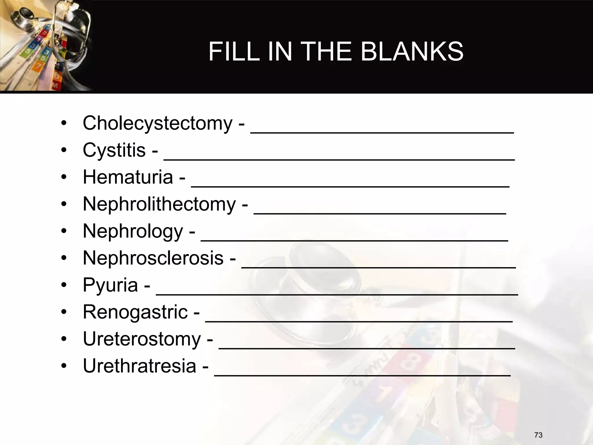 FILL IN THE BLANKS Cholecystectomy - ________________________ Cystitis - ________________________________ Hematuria - _____________________________ Nephrolithectomy - _______________________ Nephrology - ____________________________ Nephrosclerosis - _________________________ Pyuria - _________________________________ Renogastric - ____________________________ Ureterostomy - ___________________________ Urethratresia - ___________________________ 