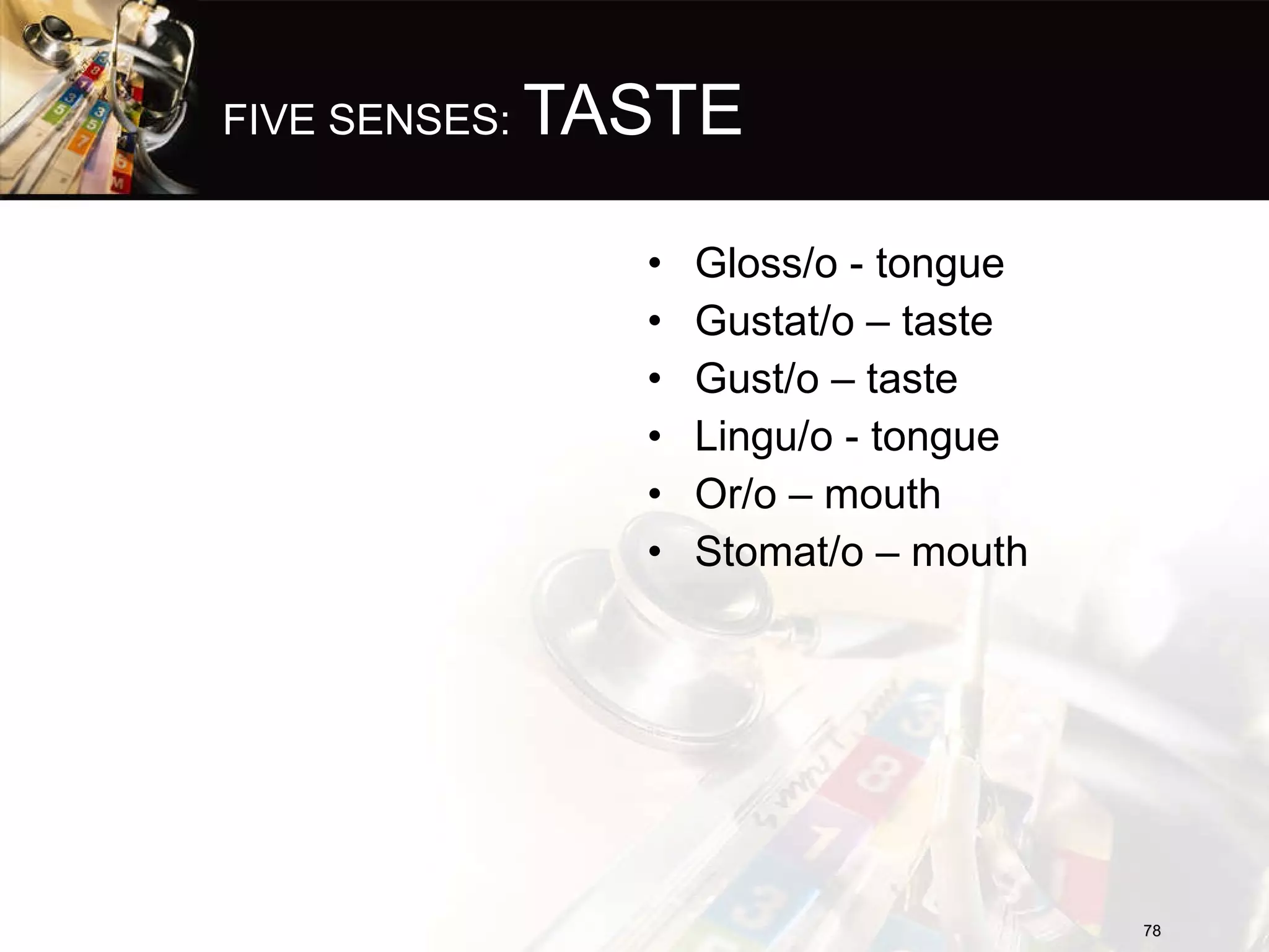 FIVE SENSES:  TASTE Gloss/o - tongue Gustat/o – taste Gust/o – taste Lingu/o - tongue Or/o – mouth Stomat/o – mouth 