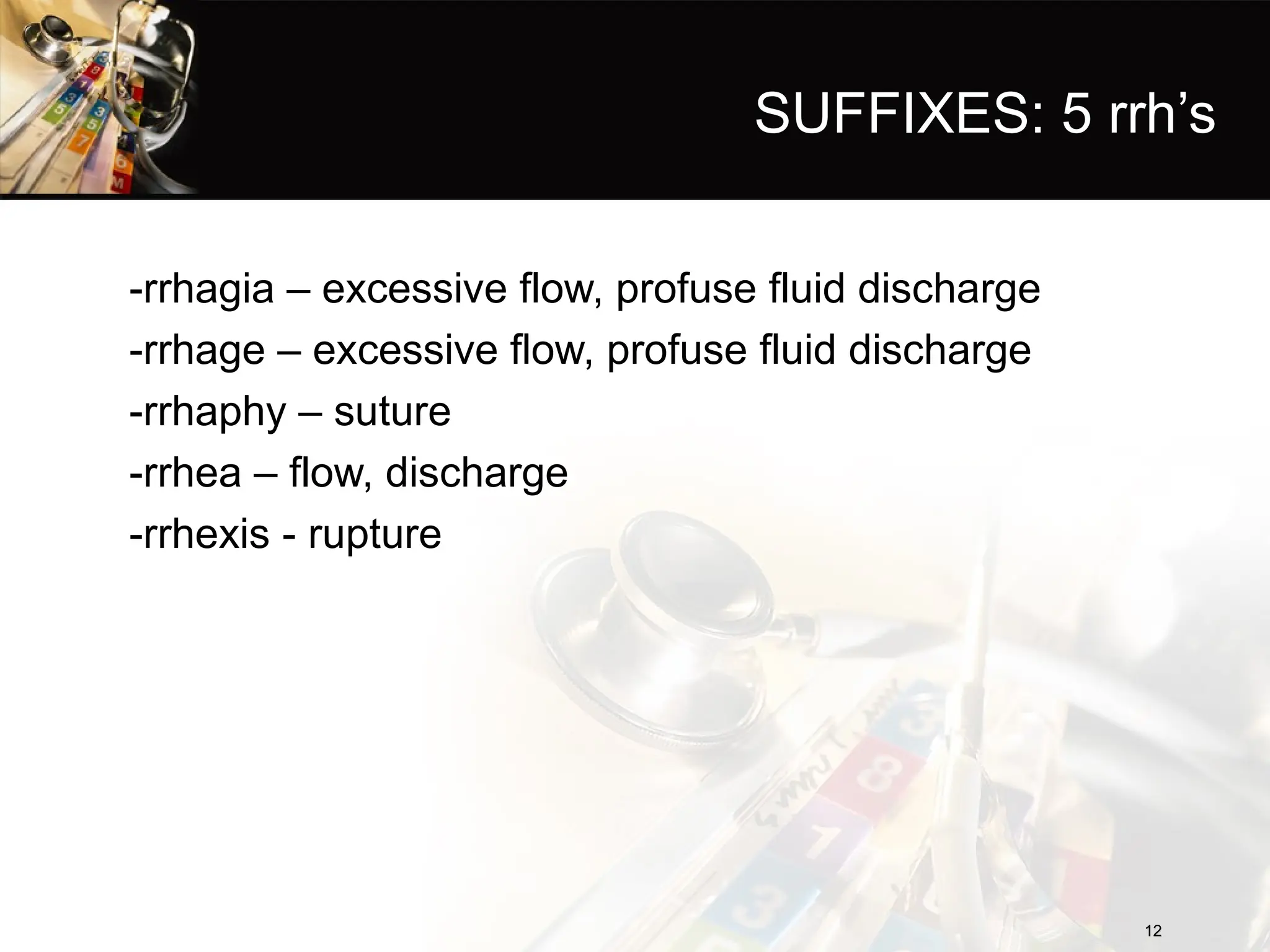 SUFFIXES: 5 rrh’s
-rrhagia – excessive flow, profuse fluid discharge
-rrhage – excessive flow, profuse fluid discharge
-rrhaphy – suture
-rrhea – flow, discharge
-rrhexis - rupture
12
12
 