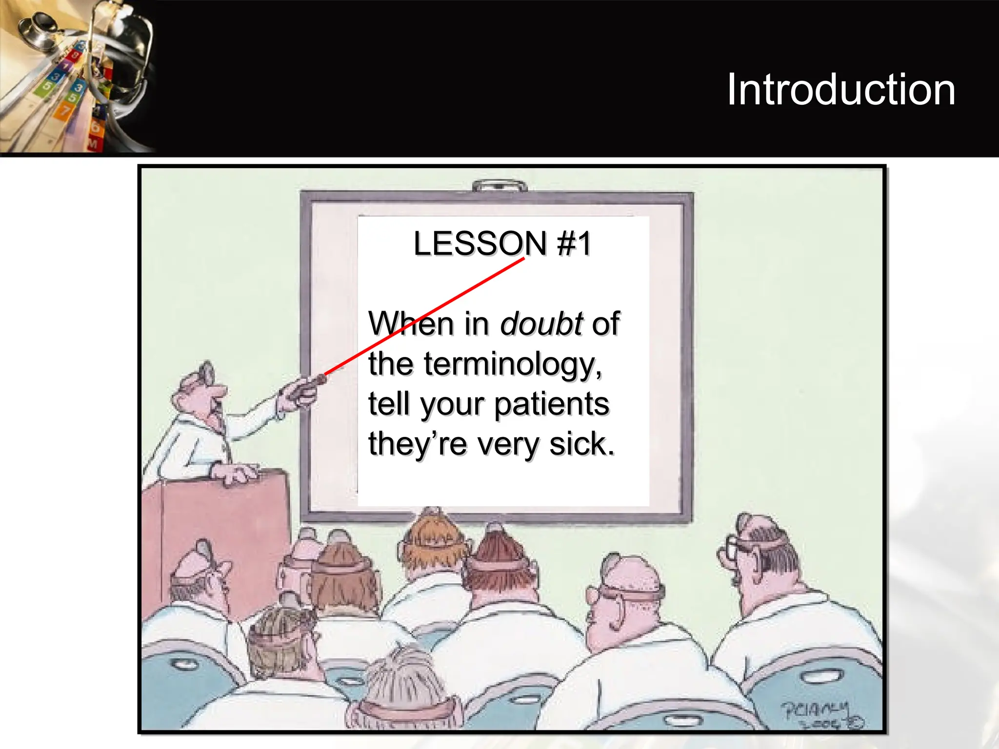 Introduction
LESSON #1
LESSON #1
When in
When in doubt
doubt of
of
the terminology,
the terminology,
tell your patients
tell your patients
they’re very sick.
they’re very sick.
 