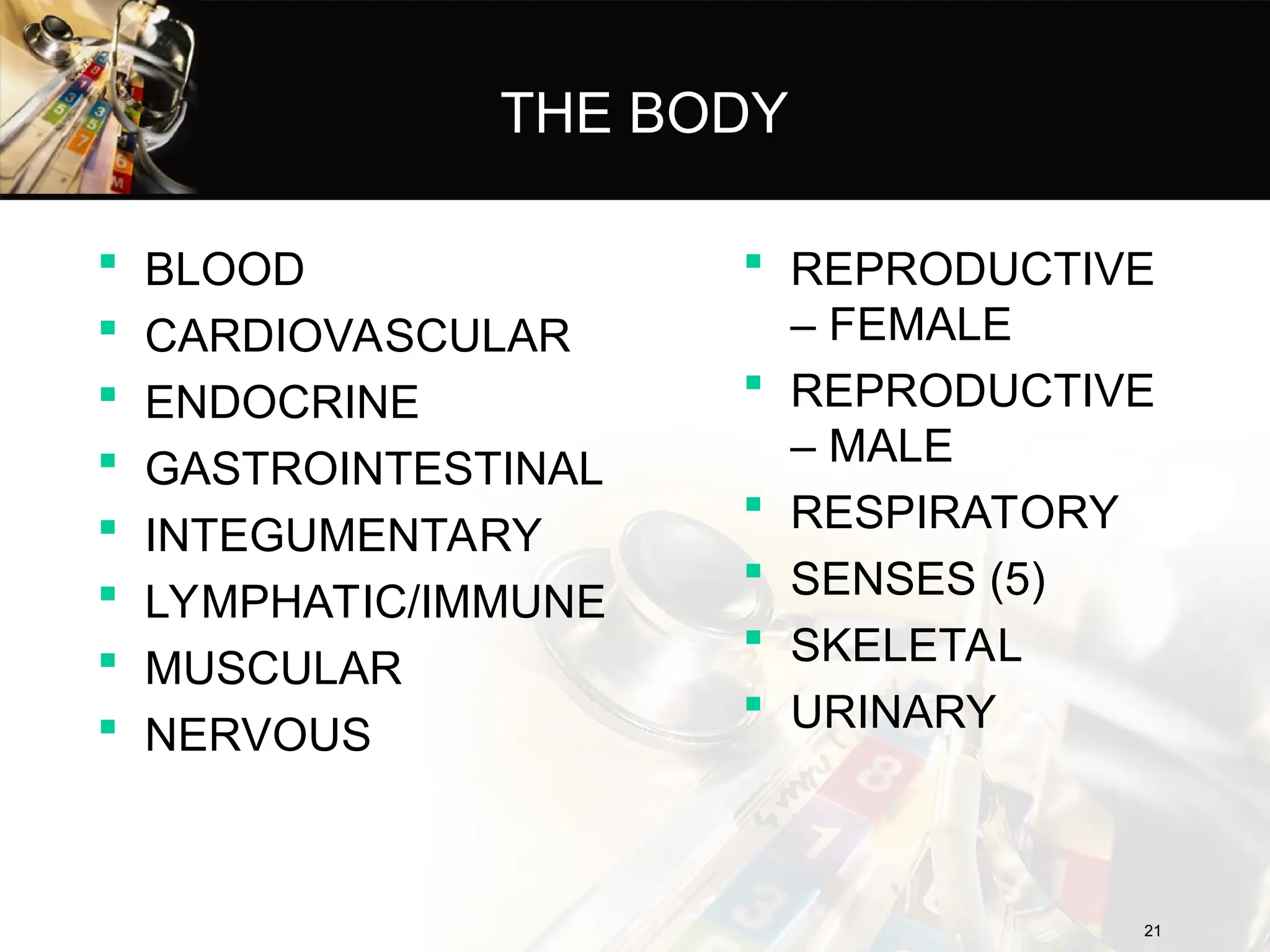 THE BODY
 BLOOD
 CARDIOVASCULAR
 ENDOCRINE
 GASTROINTESTINAL
 INTEGUMENTARY
 LYMPHATIC/IMMUNE
 MUSCULAR
 NERVOUS
 REPRODUCTIVE
– FEMALE
 REPRODUCTIVE
– MALE
 RESPIRATORY
 SENSES (5)
 SKELETAL
 URINARY
21
21
 