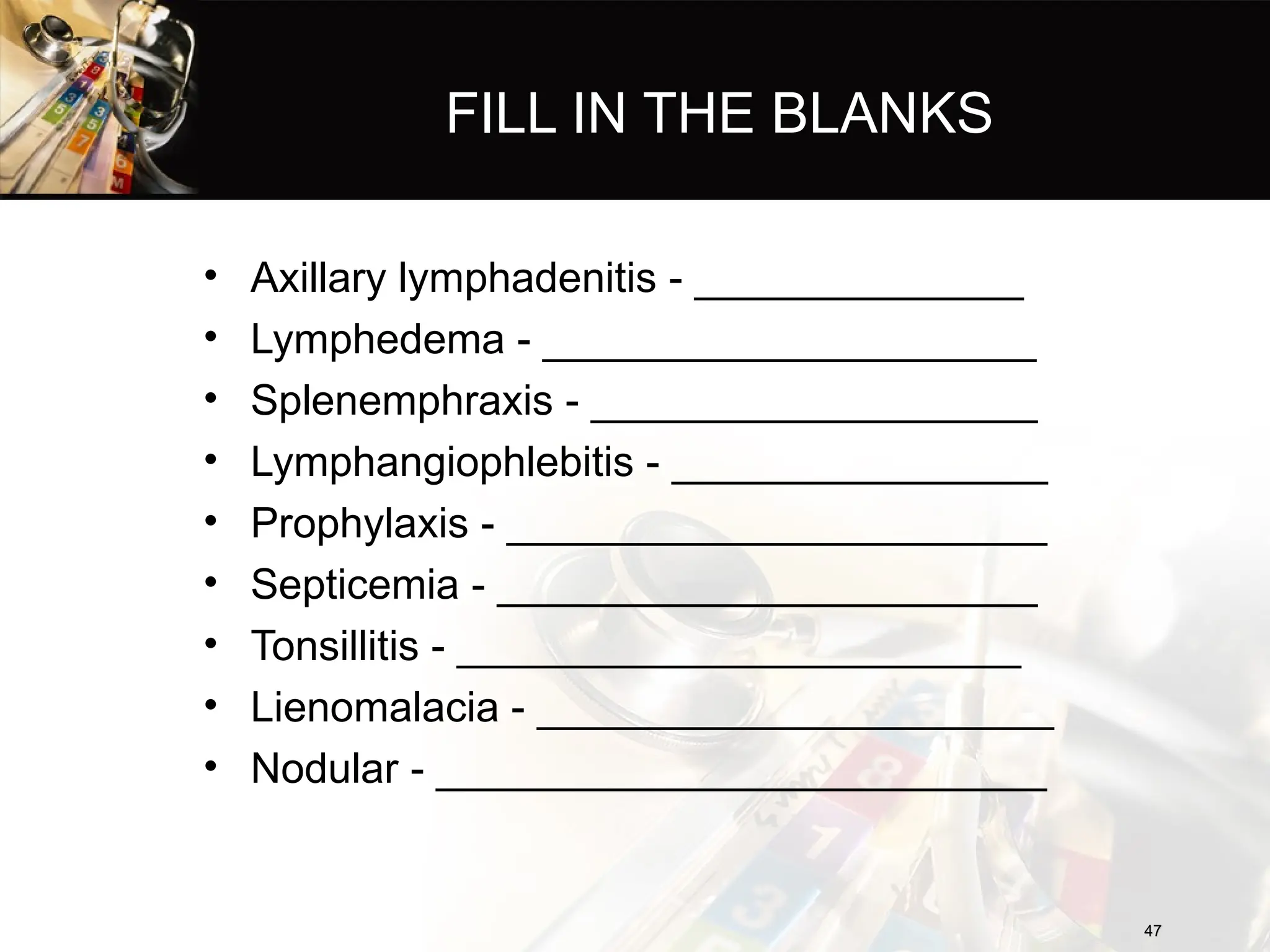 FILL IN THE BLANKS
• Axillary lymphadenitis - ______________
• Lymphedema - _____________________
• Splenemphraxis - ___________________
• Lymphangiophlebitis - ________________
• Prophylaxis - _______________________
• Septicemia - _______________________
• Tonsillitis - ________________________
• Lienomalacia - ______________________
• Nodular - __________________________
47
47
 