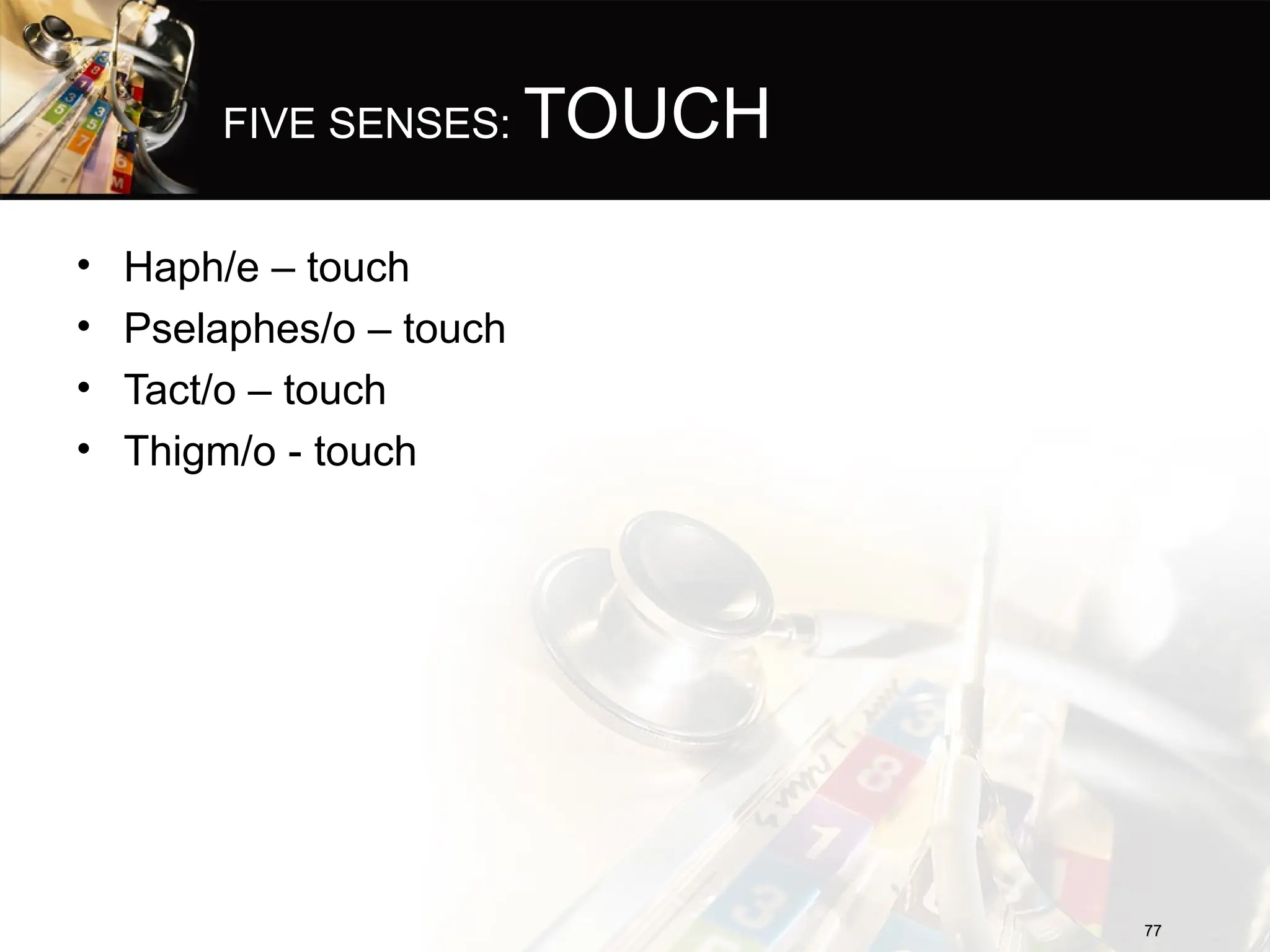 FIVE SENSES: TOUCH
• Haph/e – touch
• Pselaphes/o – touch
• Tact/o – touch
• Thigm/o - touch
77
77
 