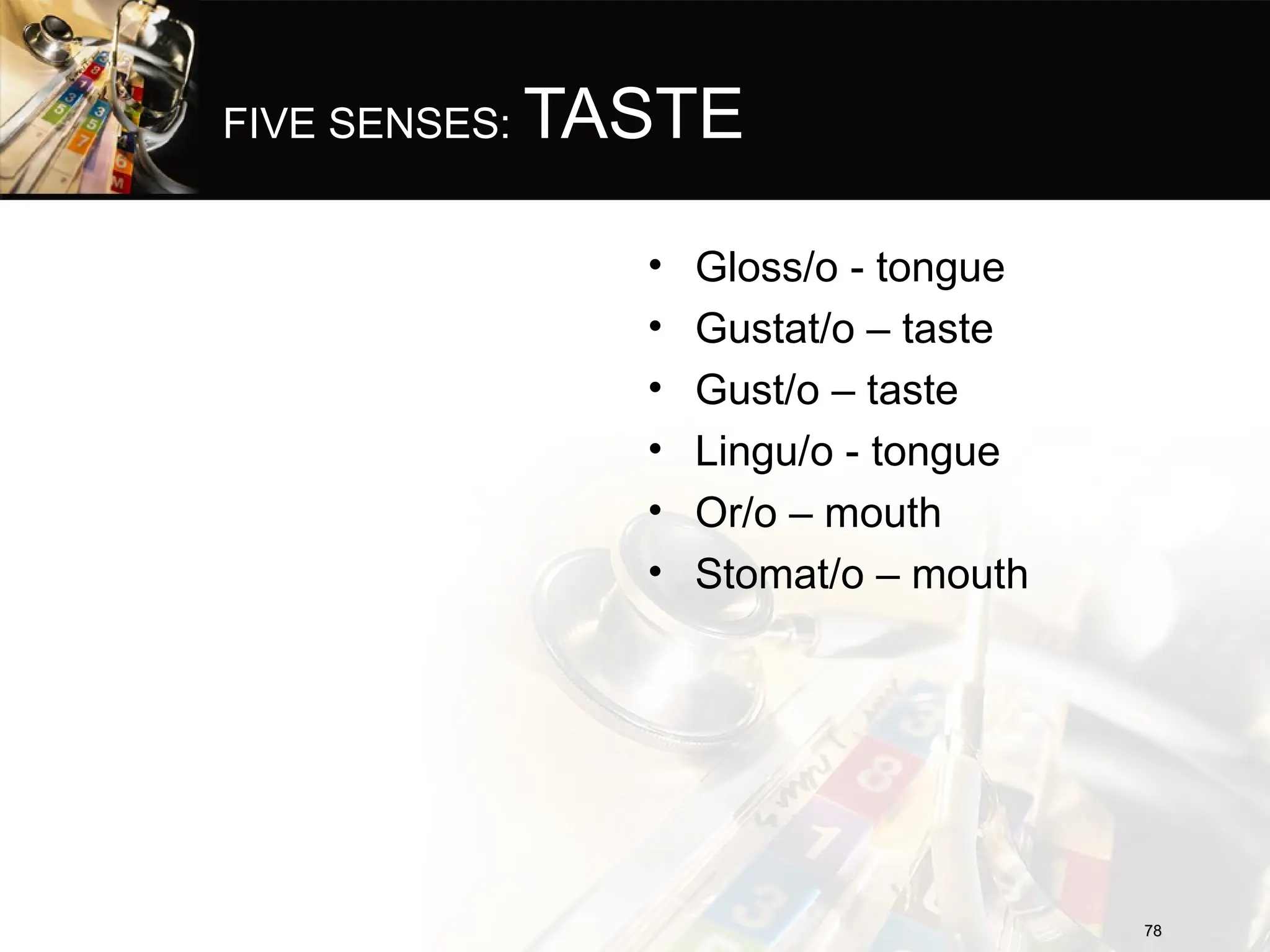 FIVE SENSES: TASTE
• Gloss/o - tongue
• Gustat/o – taste
• Gust/o – taste
• Lingu/o - tongue
• Or/o – mouth
• Stomat/o – mouth
78
78
 