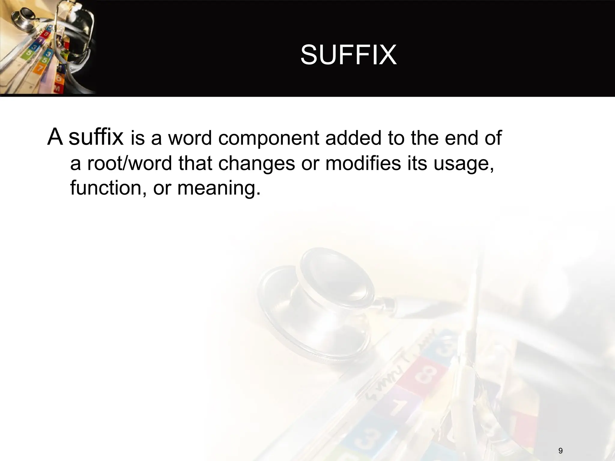 SUFFIX
A suffix is a word component added to the end of
a root/word that changes or modifies its usage,
function, or meaning.
9
9
 
