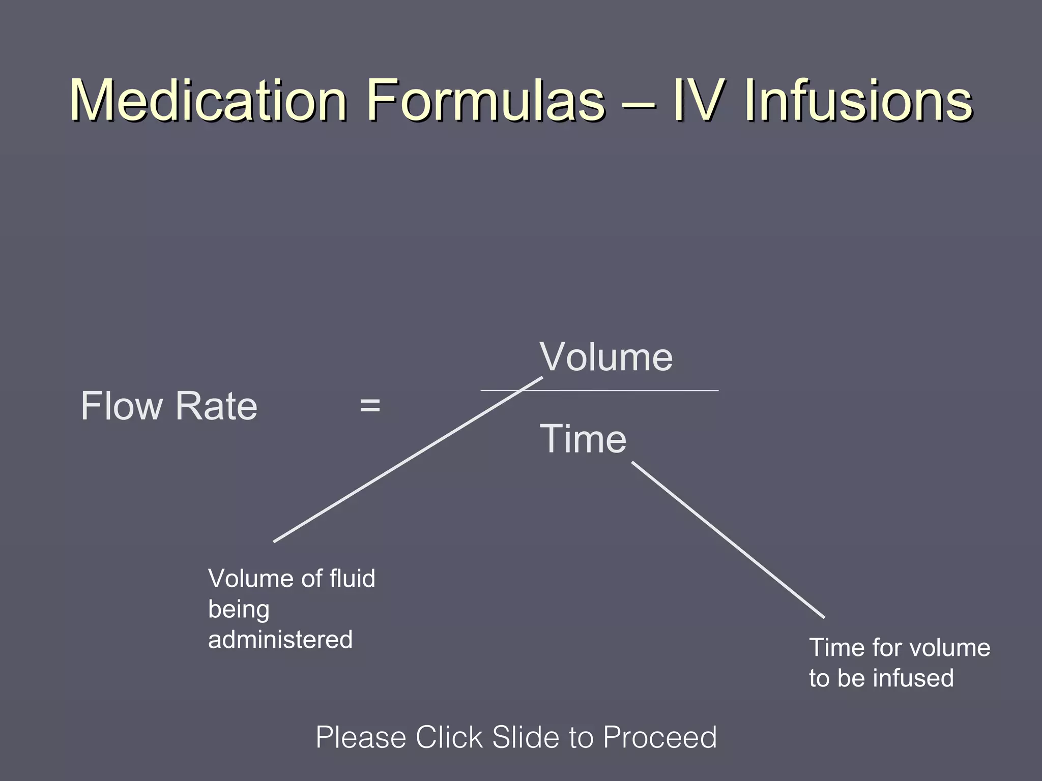 Medication Formulas – IV Infusions



                               Volume
Flow Rate          =
                               Time


      Volume of fluid
      being
      administered                             Time for volume
                                               to be infused

               Please Click Slide to Proceed
 