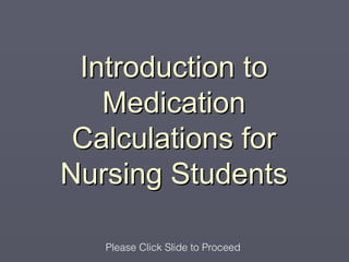 Introduction to
   Medication
 Calculations for
Nursing Students

   Please Click Slide to Proceed
 