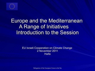 Europe and the Mediterranean  A Range of Initiatives  Introduction to the Session EU Israeli Cooperation on Climate Change  2 November 2011 Haifa 