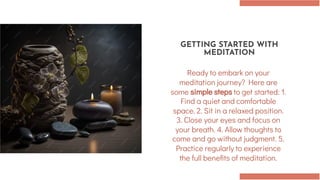 GETTING STARTED WITH
MEDITATION
Ready to embark on your
meditation journey? Here are
some simple steps to get started: 1.
Find a quiet and comfortable
space. 2. Sit in a relaxed position.
3. Close your eyes and focus on
your breath. 4. Allow thoughts to
come and go without judgment. 5.
Practice regularly to experience
the full benefits of meditation.
 