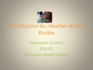Introduction to…Heather Nicole
            Kimble
         September 12,2012
               EDU352
      Instructor: Mizzell-Bullock
 