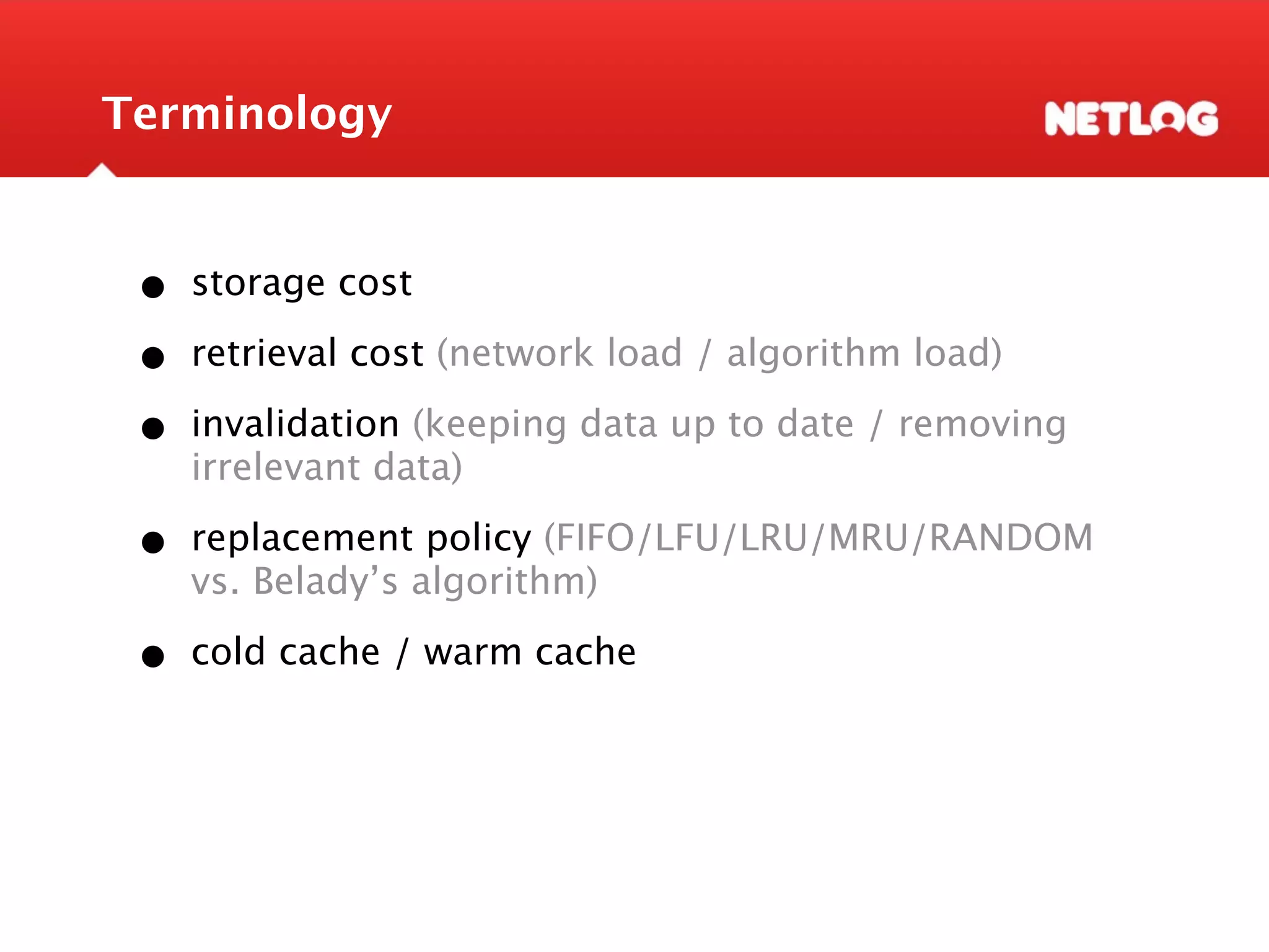 Terminology • storage cost • retrieval cost (network load / algorithm load) • invalidation (keeping data up to date / removing irrelevant data) • replacement policy (FIFO/LFU/LRU/MRU/RANDOM vs. Belady’s algorithm) • cold cache / warm cache 