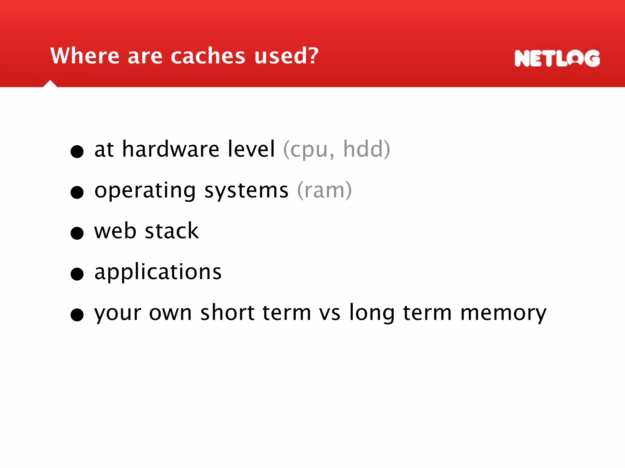 Where are caches used? • at hardware level (cpu, hdd) • operating systems (ram) • web stack • applications • your own short term vs long term memory 