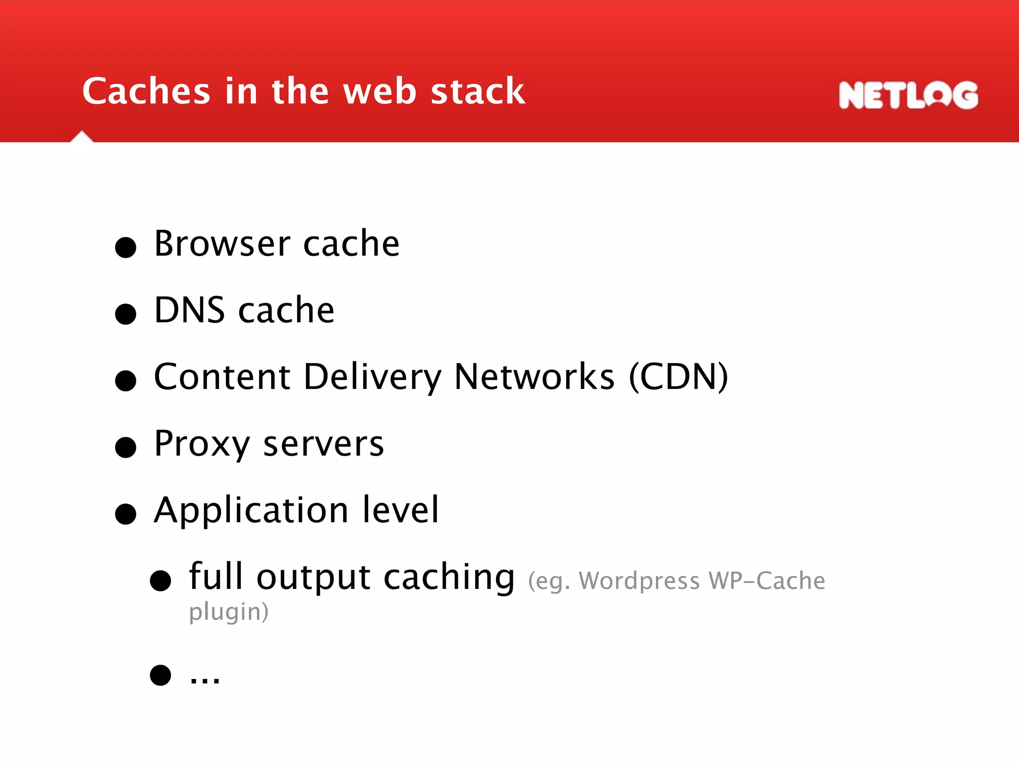 Caches in the web stack • Browser cache • DNS cache • Content Delivery Networks (CDN) • Proxy servers • Application level • full output caching plugin) (eg. Wordpress WP-Cache • ... 