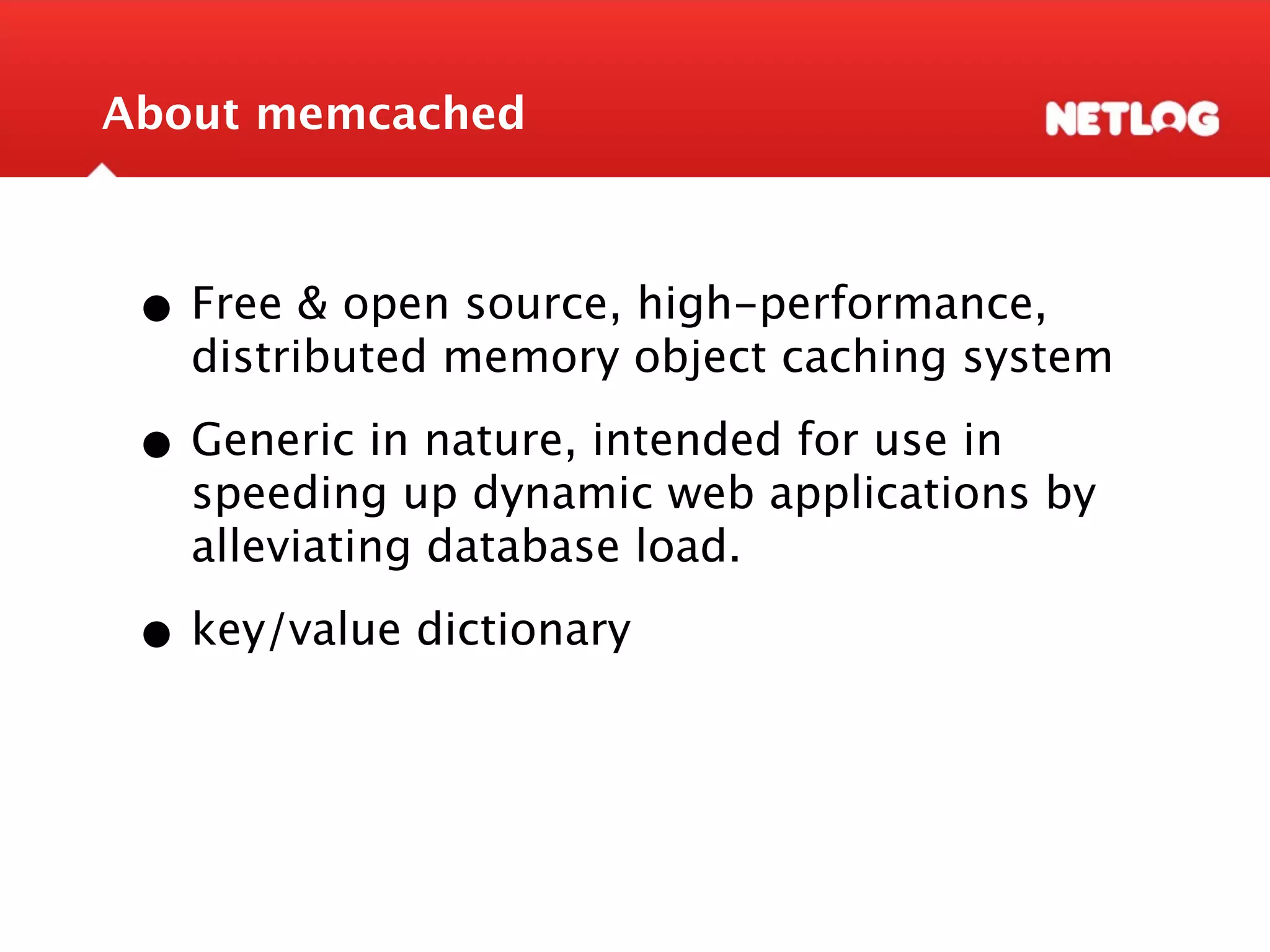 About memcached • Free & open source, high-performance, distributed memory object caching system • Generic in nature, intended for use in speeding up dynamic web applications by alleviating database load. • key/value dictionary 