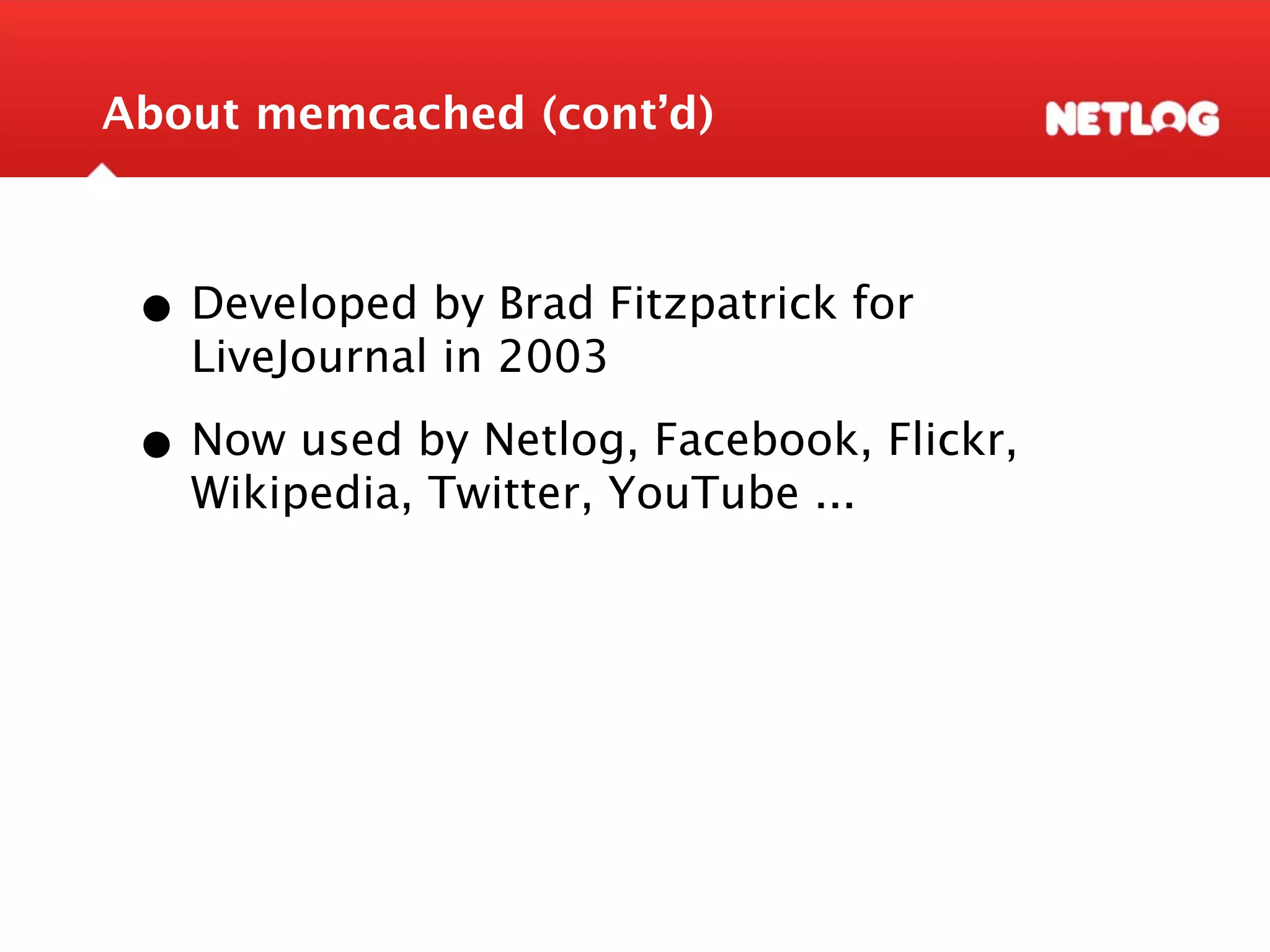 About memcached (cont’d) • Developed by Brad Fitzpatrick for LiveJournal in 2003 • Now used by Netlog, Facebook, Flickr, Wikipedia, Twitter, YouTube ... 