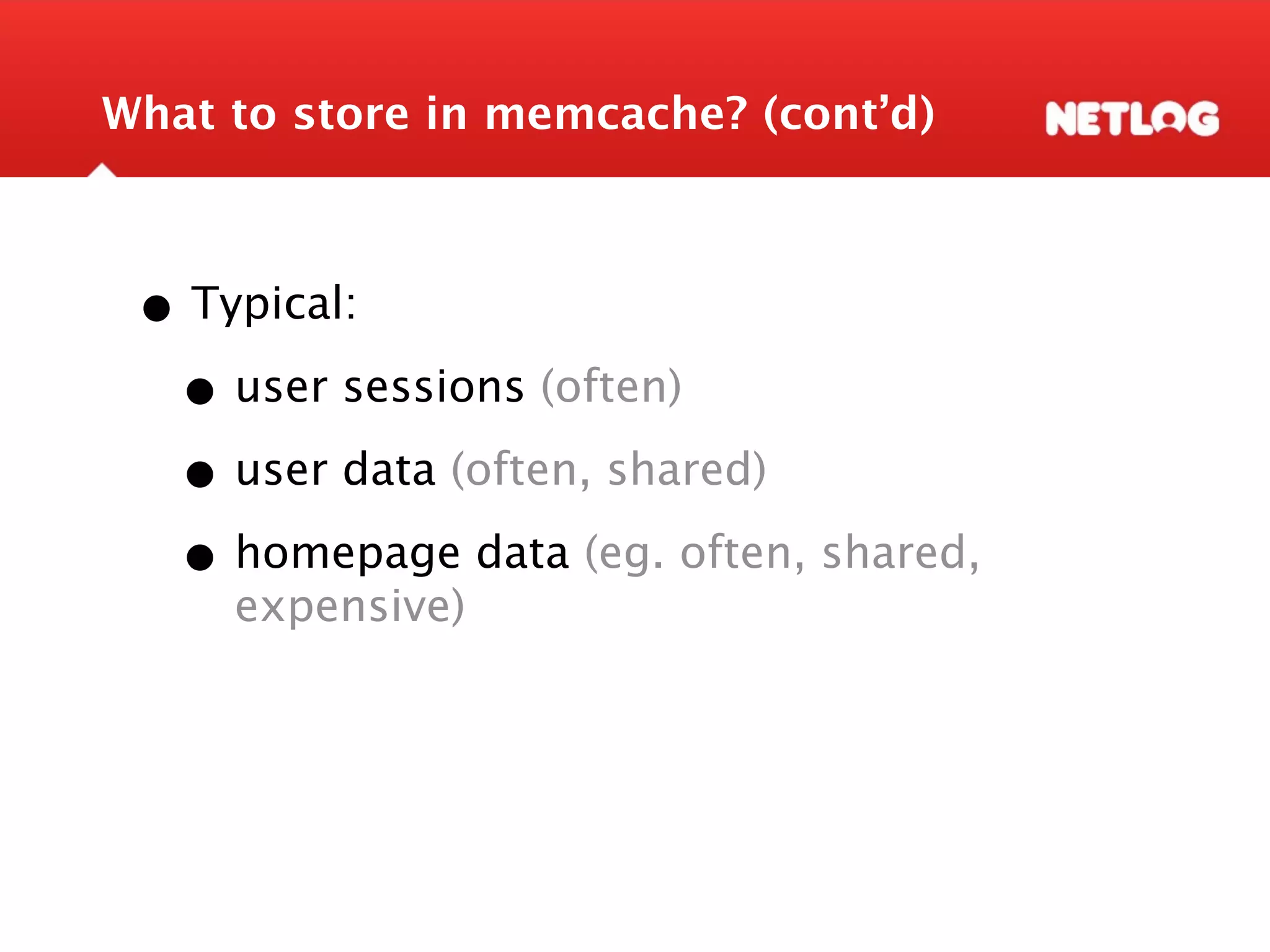 What to store in memcache? (cont’d) • Typical: • user sessions (often) • user data (often, shared) • homepage data (eg. often, shared, expensive) 