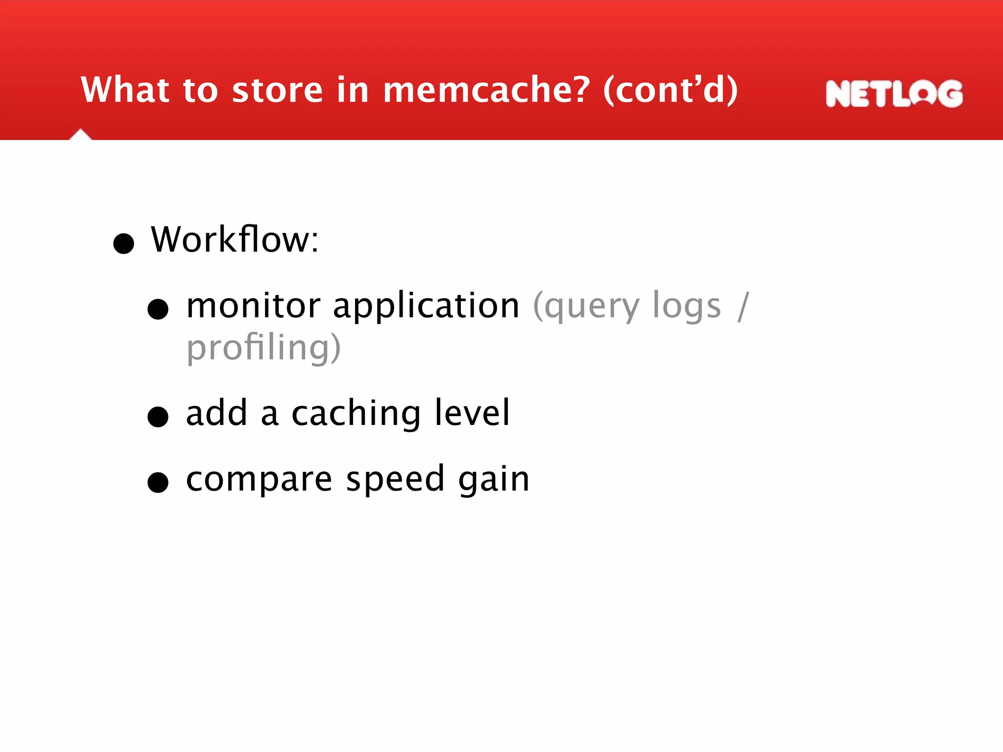 What to store in memcache? (cont’d) • Workﬂow: • monitor application (query logs / proﬁling) • add a caching level • compare speed gain 
