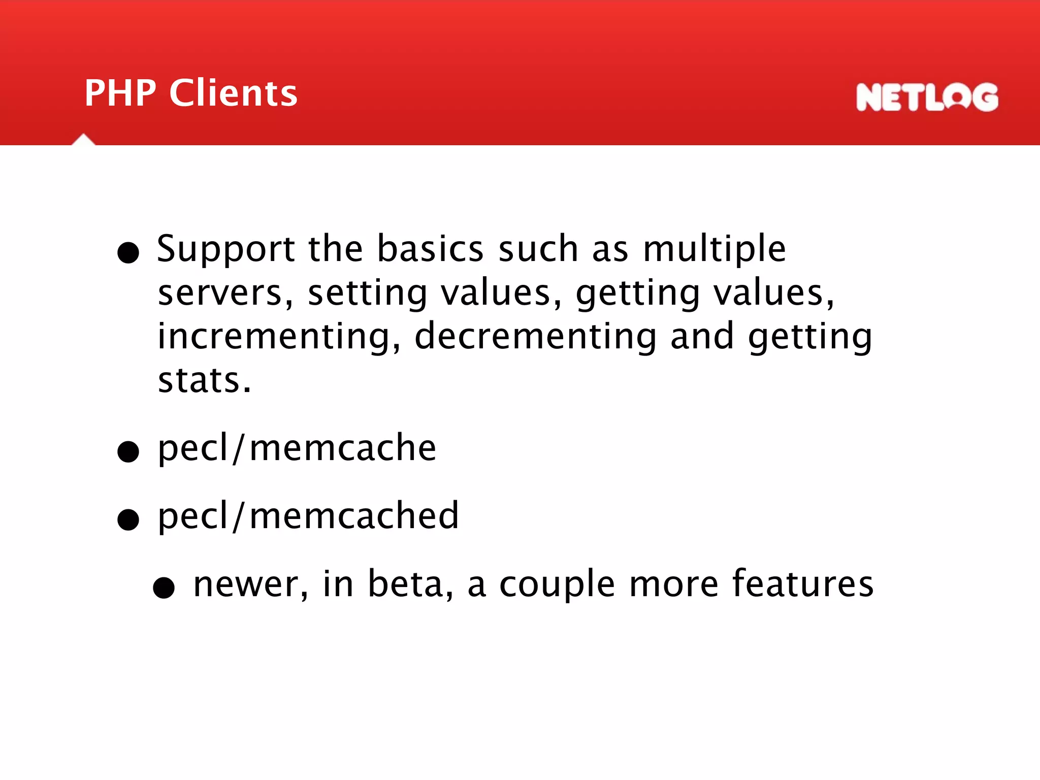 PHP Clients • Support the basics such as multiple servers, setting values, getting values, incrementing, decrementing and getting stats. • pecl/memcache • pecl/memcached • newer, in beta, a couple more features 