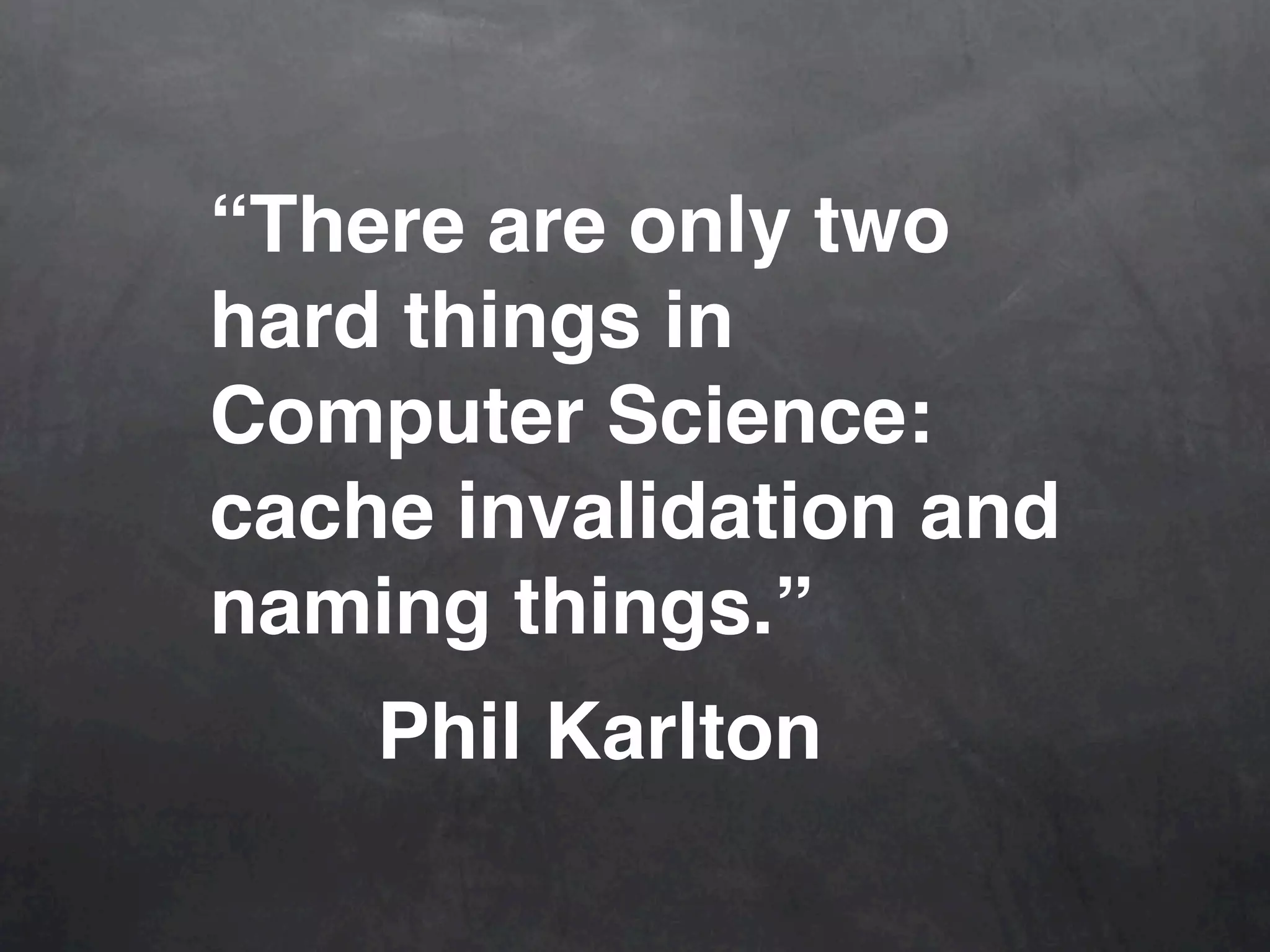 “There are only two hard things in Computer Science: cache invalidation and naming things.” Phil Karlton 