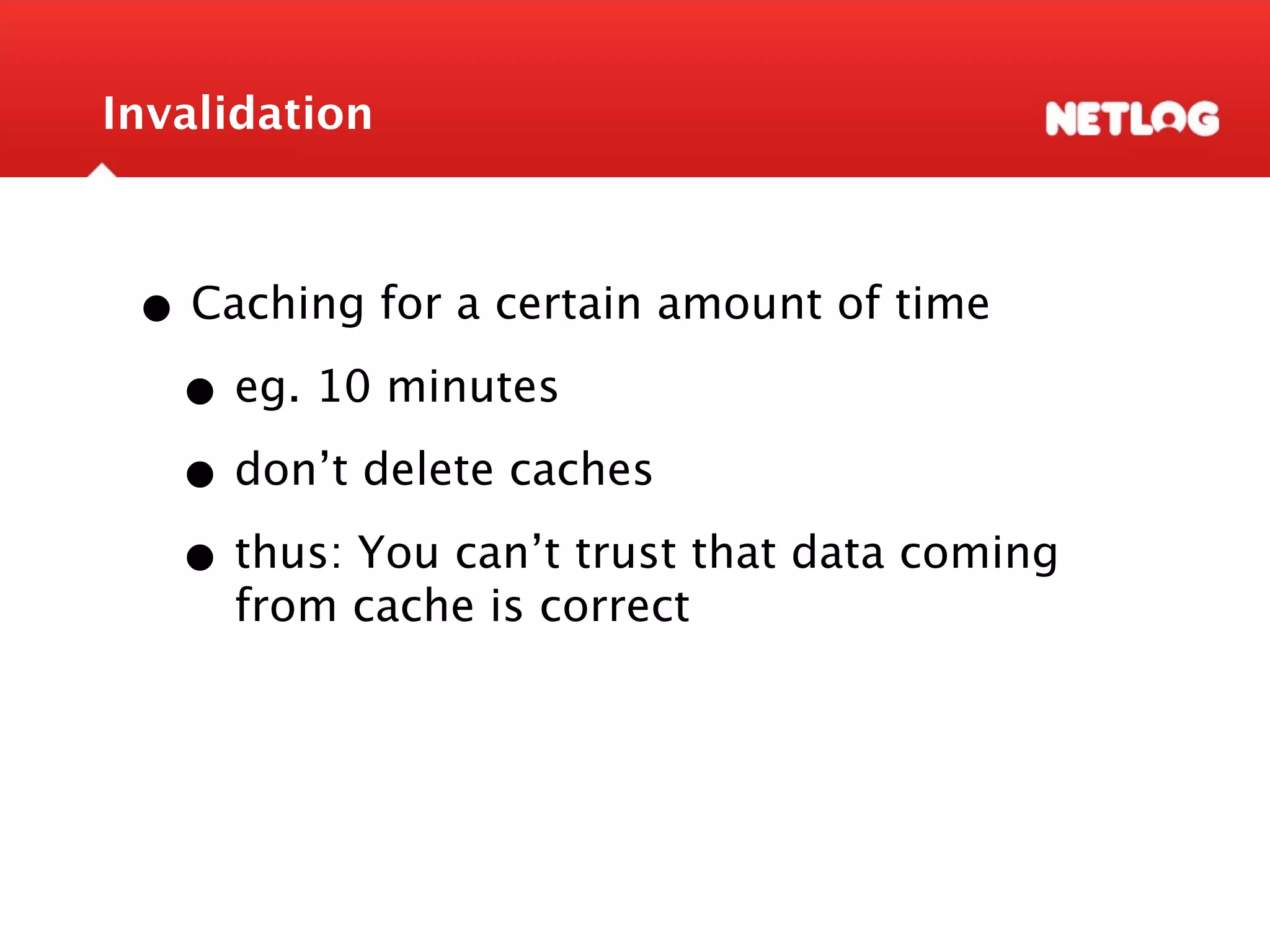 Invalidation • Caching for a certain amount of time • eg. 10 minutes • don’t delete caches • thus: You can’t trust that data coming from cache is correct 