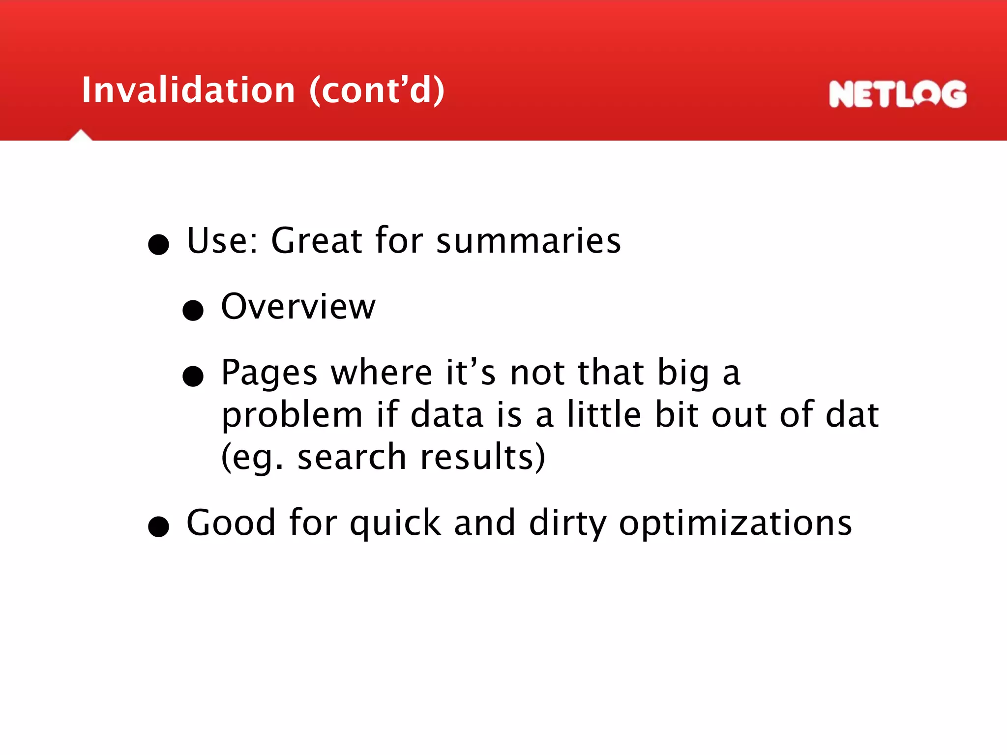 Invalidation (cont’d) • Use: Great for summaries • Overview • Pages where it’s not that big a problem if data is a little bit out of dat (eg. search results) • Good for quick and dirty optimizations 