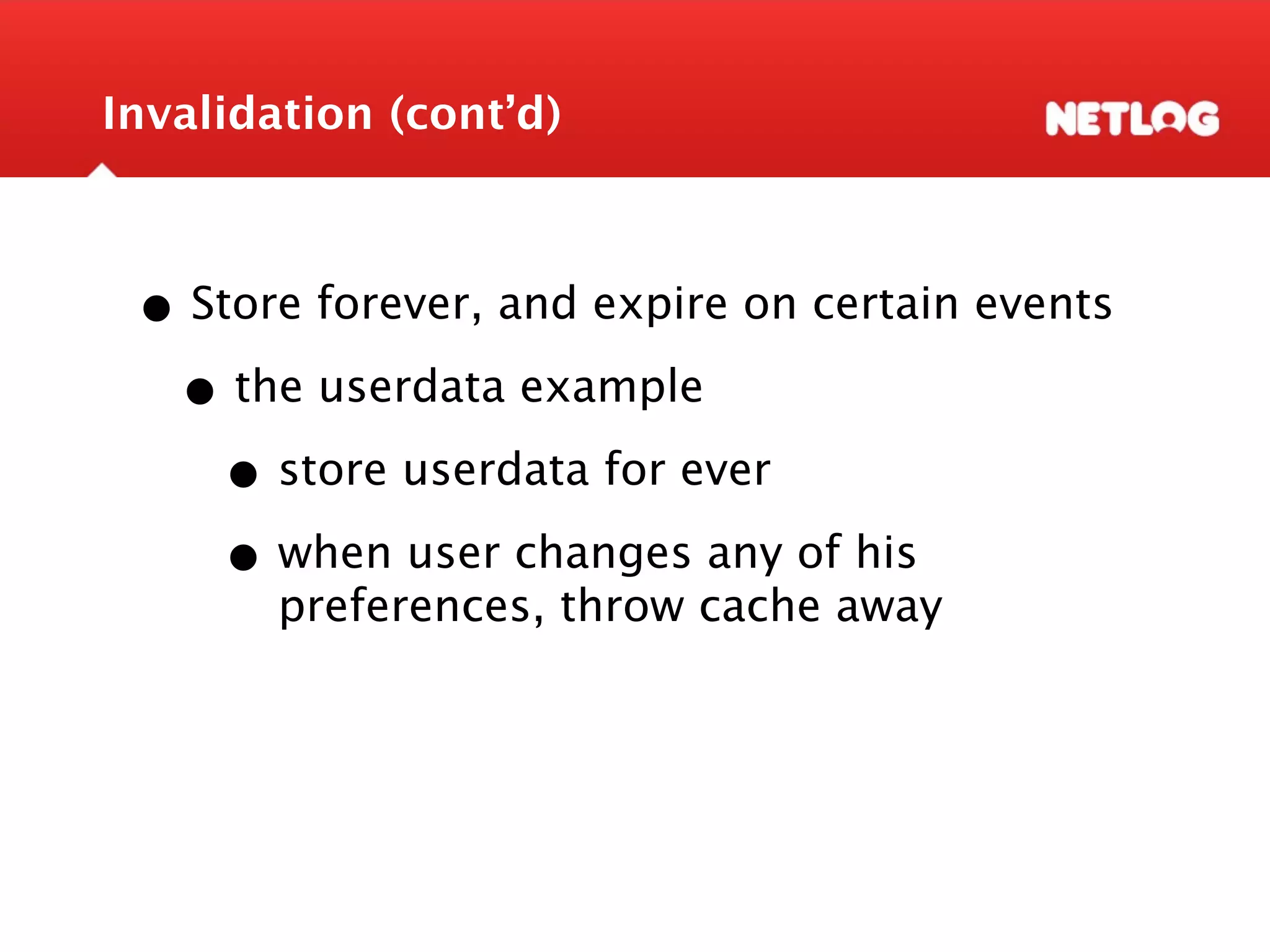 Invalidation (cont’d) • Store forever, and expire on certain events • the userdata example • store userdata for ever • when user changes any of his preferences, throw cache away 