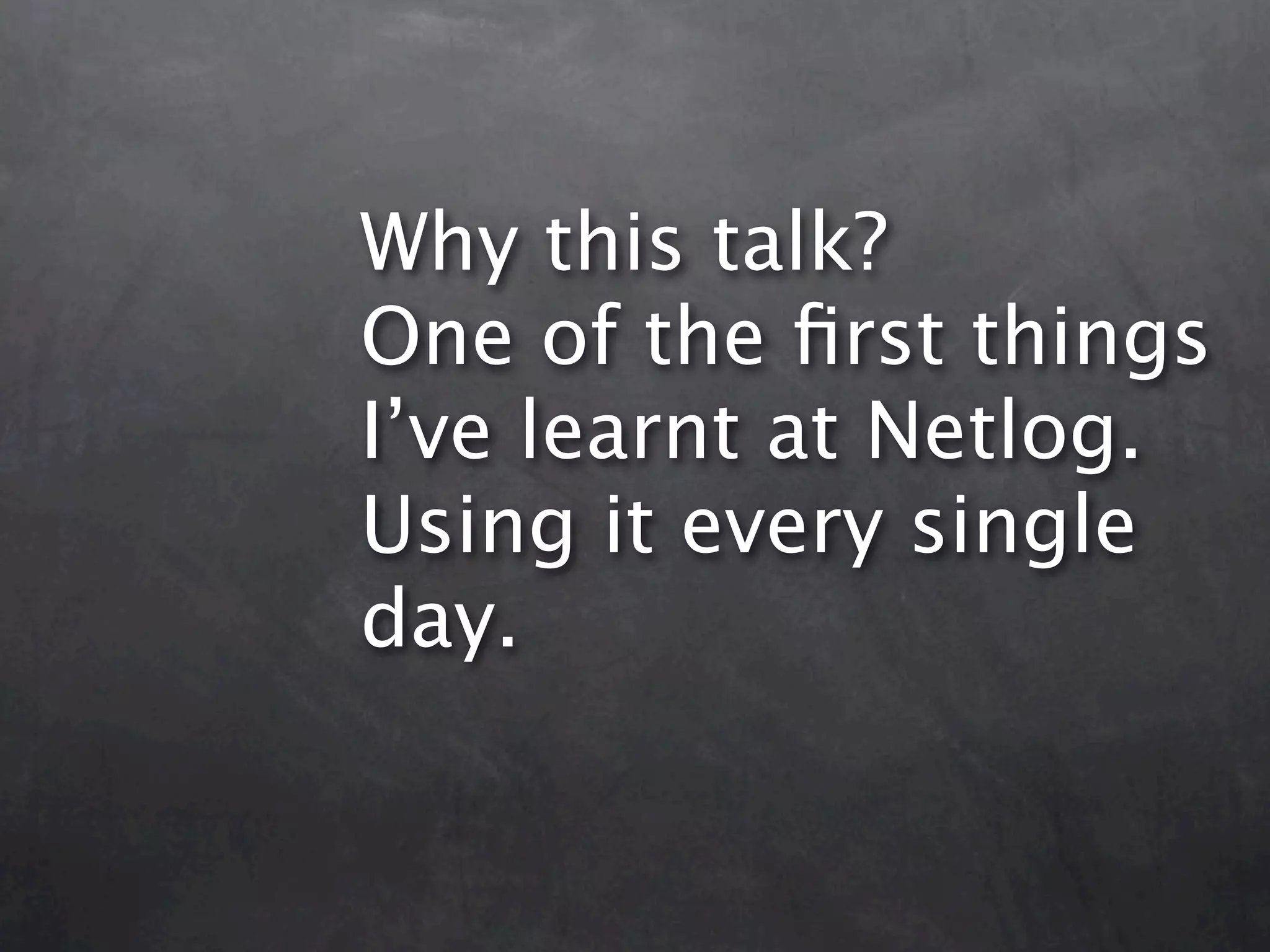 Why this talk? One of the ﬁrst things I’ve learnt at Netlog. Using it every single day. 